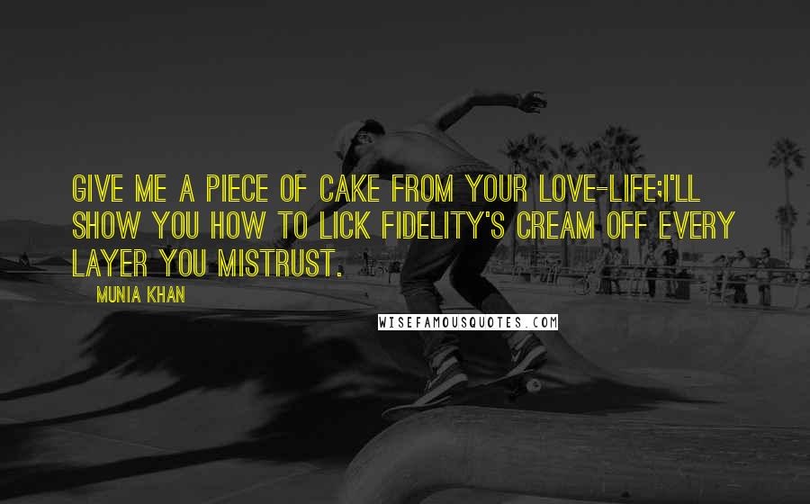 Munia Khan Quotes: Give me a piece of cake from your love-life;I'll show you how to lick fidelity's cream off every layer you mistrust.