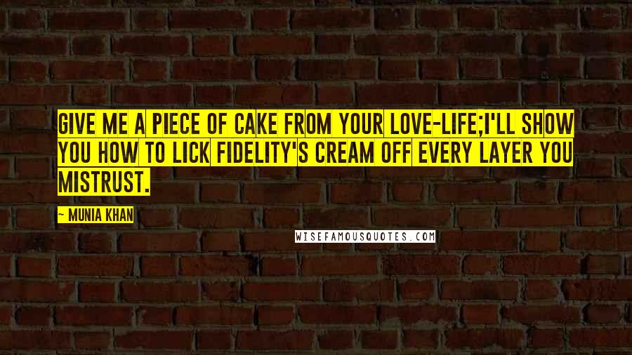 Munia Khan Quotes: Give me a piece of cake from your love-life;I'll show you how to lick fidelity's cream off every layer you mistrust.