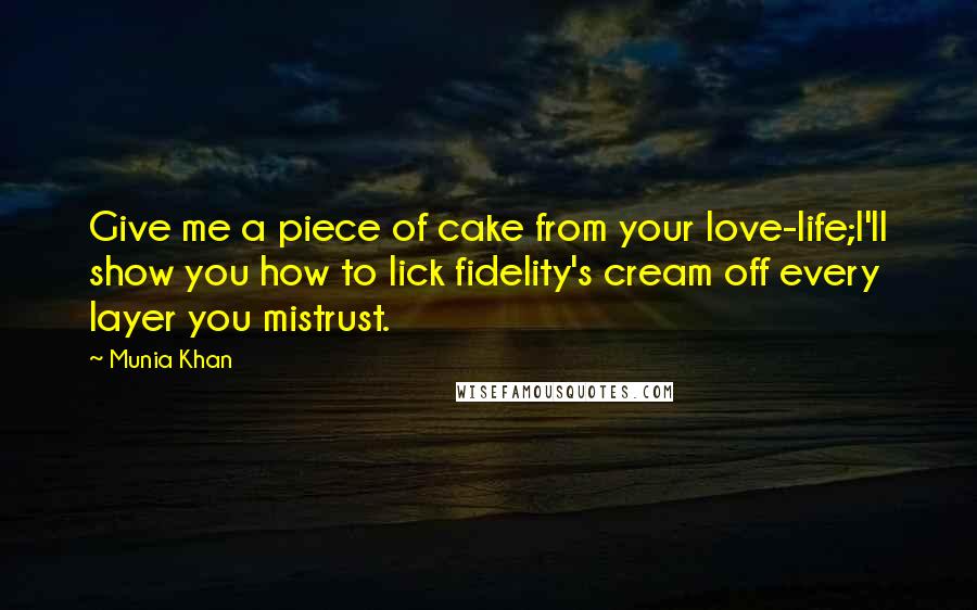 Munia Khan Quotes: Give me a piece of cake from your love-life;I'll show you how to lick fidelity's cream off every layer you mistrust.