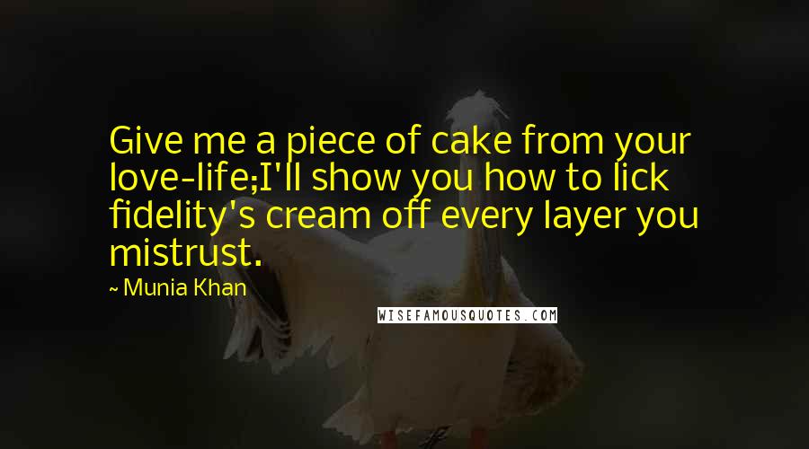 Munia Khan Quotes: Give me a piece of cake from your love-life;I'll show you how to lick fidelity's cream off every layer you mistrust.