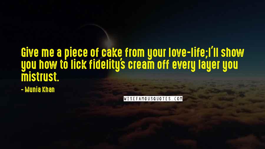 Munia Khan Quotes: Give me a piece of cake from your love-life;I'll show you how to lick fidelity's cream off every layer you mistrust.