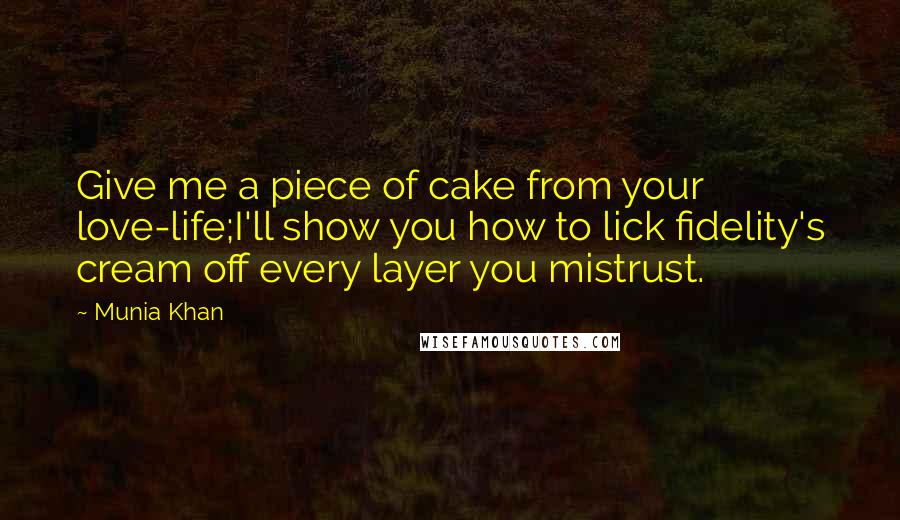 Munia Khan Quotes: Give me a piece of cake from your love-life;I'll show you how to lick fidelity's cream off every layer you mistrust.