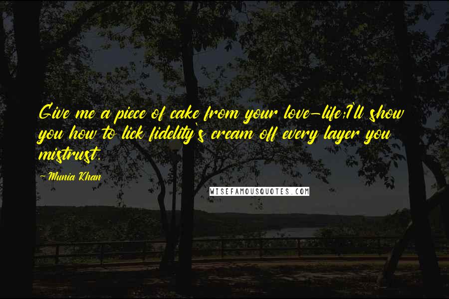 Munia Khan Quotes: Give me a piece of cake from your love-life;I'll show you how to lick fidelity's cream off every layer you mistrust.