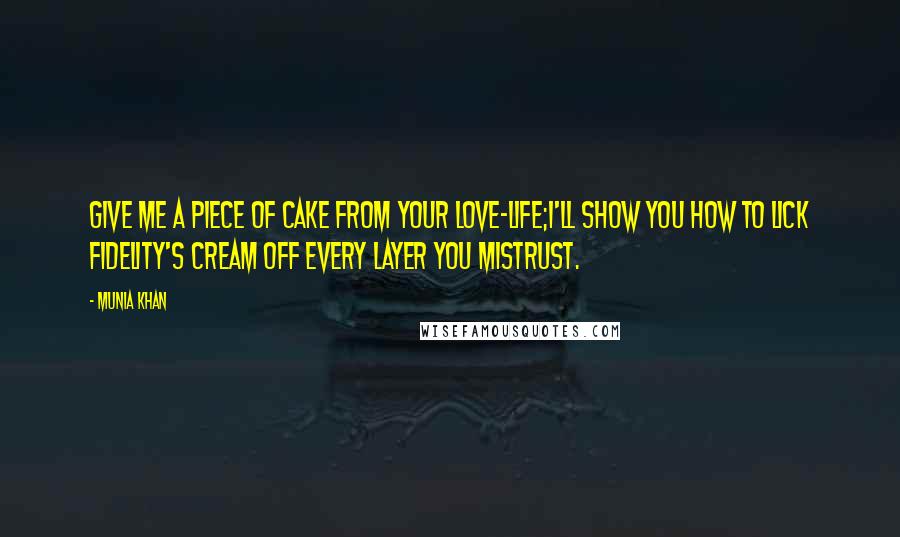 Munia Khan Quotes: Give me a piece of cake from your love-life;I'll show you how to lick fidelity's cream off every layer you mistrust.