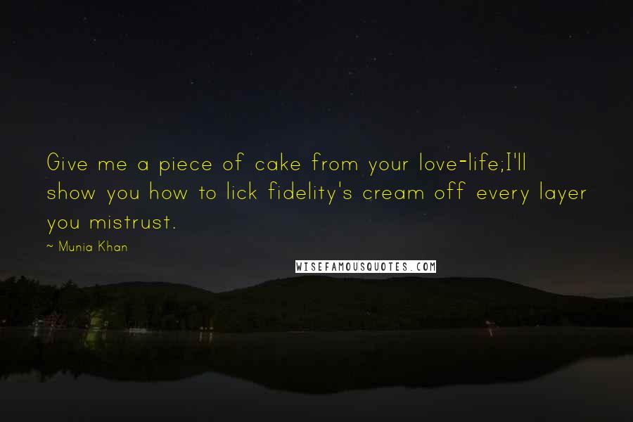 Munia Khan Quotes: Give me a piece of cake from your love-life;I'll show you how to lick fidelity's cream off every layer you mistrust.