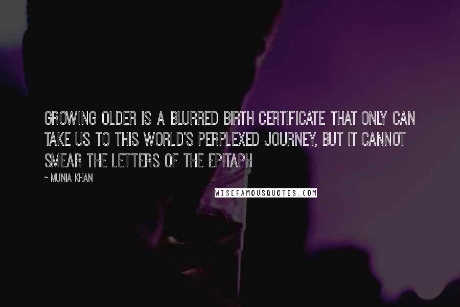 Munia Khan Quotes: Growing older is a blurred birth certificate that only can take us to this world's perplexed journey, but it cannot smear the letters of the epitaph