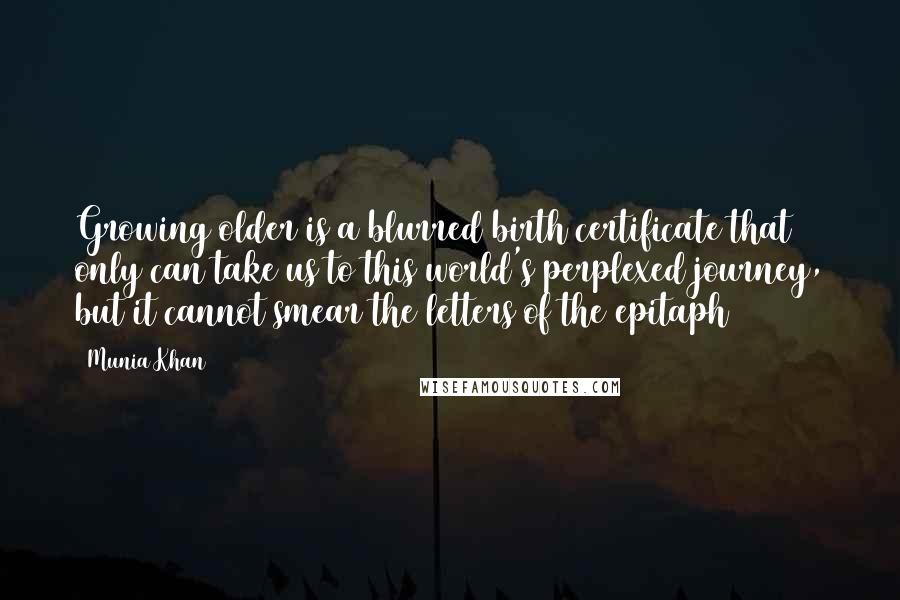 Munia Khan Quotes: Growing older is a blurred birth certificate that only can take us to this world's perplexed journey, but it cannot smear the letters of the epitaph