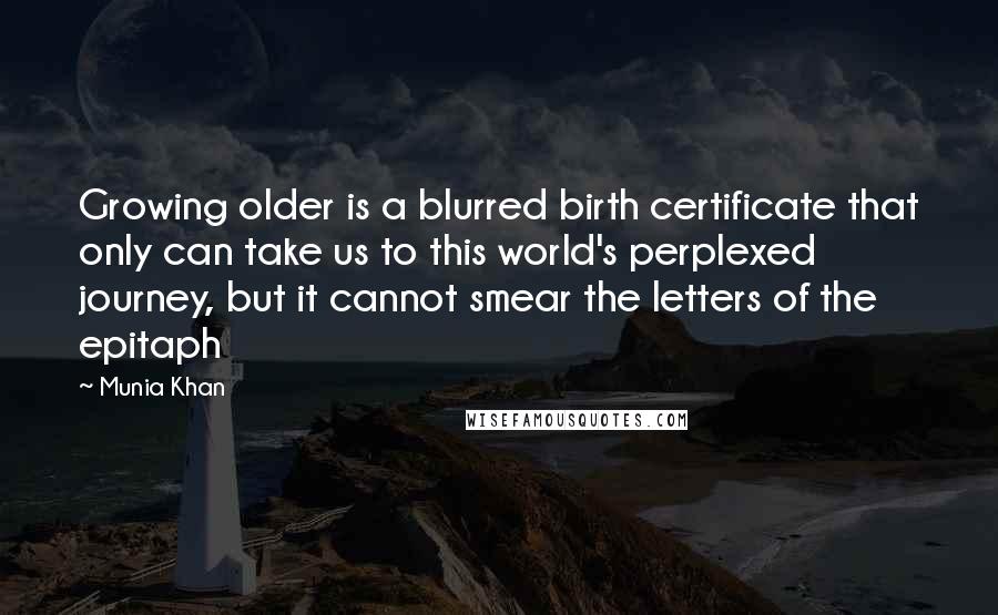 Munia Khan Quotes: Growing older is a blurred birth certificate that only can take us to this world's perplexed journey, but it cannot smear the letters of the epitaph
