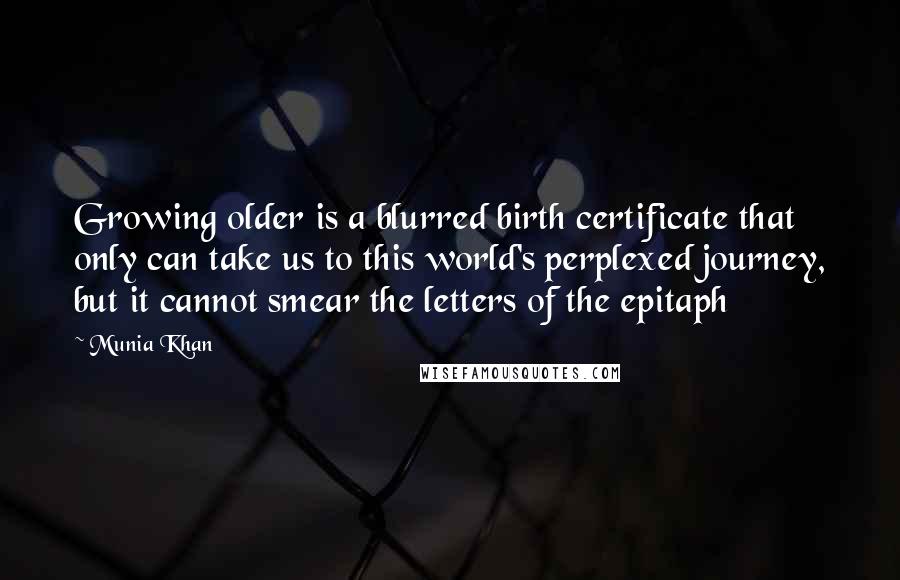 Munia Khan Quotes: Growing older is a blurred birth certificate that only can take us to this world's perplexed journey, but it cannot smear the letters of the epitaph