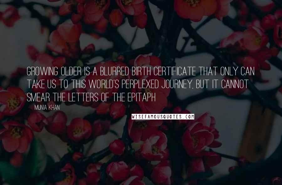 Munia Khan Quotes: Growing older is a blurred birth certificate that only can take us to this world's perplexed journey, but it cannot smear the letters of the epitaph