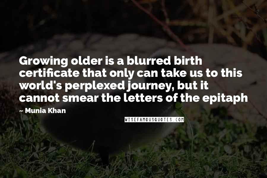 Munia Khan Quotes: Growing older is a blurred birth certificate that only can take us to this world's perplexed journey, but it cannot smear the letters of the epitaph
