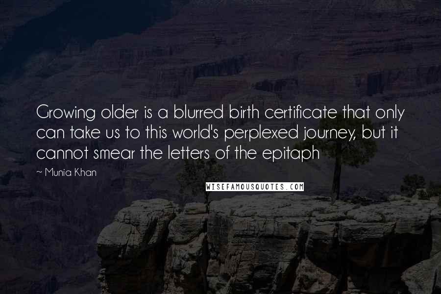 Munia Khan Quotes: Growing older is a blurred birth certificate that only can take us to this world's perplexed journey, but it cannot smear the letters of the epitaph