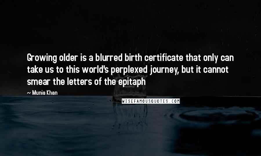 Munia Khan Quotes: Growing older is a blurred birth certificate that only can take us to this world's perplexed journey, but it cannot smear the letters of the epitaph