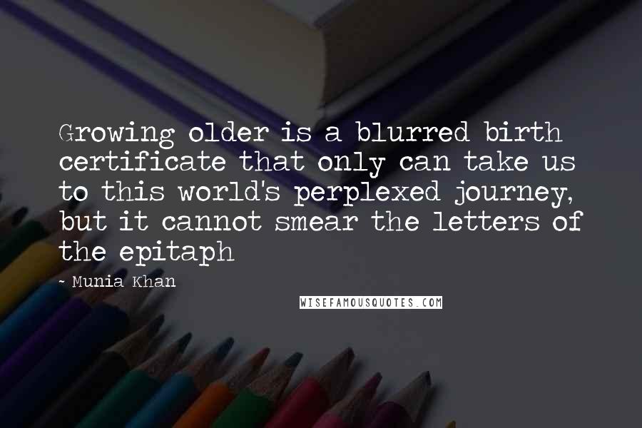 Munia Khan Quotes: Growing older is a blurred birth certificate that only can take us to this world's perplexed journey, but it cannot smear the letters of the epitaph