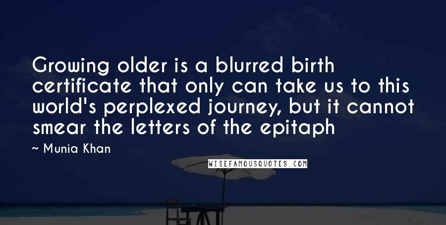 Munia Khan Quotes: Growing older is a blurred birth certificate that only can take us to this world's perplexed journey, but it cannot smear the letters of the epitaph