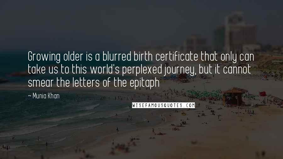 Munia Khan Quotes: Growing older is a blurred birth certificate that only can take us to this world's perplexed journey, but it cannot smear the letters of the epitaph