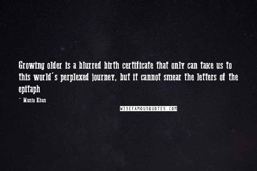 Munia Khan Quotes: Growing older is a blurred birth certificate that only can take us to this world's perplexed journey, but it cannot smear the letters of the epitaph