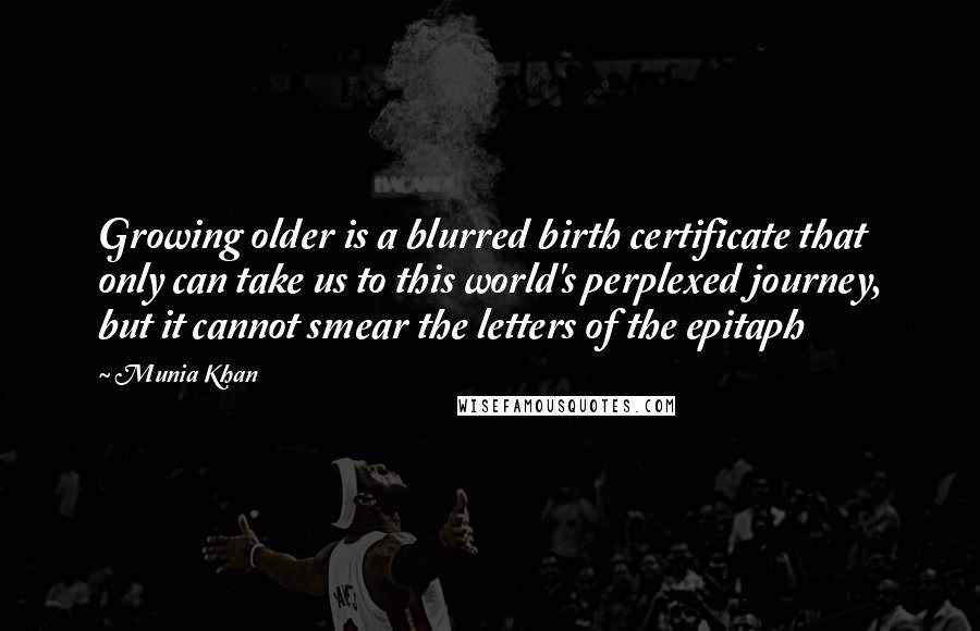 Munia Khan Quotes: Growing older is a blurred birth certificate that only can take us to this world's perplexed journey, but it cannot smear the letters of the epitaph