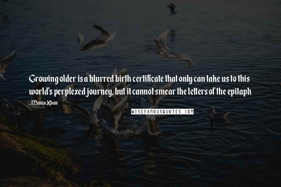 Munia Khan Quotes: Growing older is a blurred birth certificate that only can take us to this world's perplexed journey, but it cannot smear the letters of the epitaph