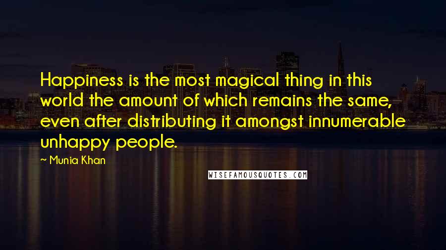 Munia Khan Quotes: Happiness is the most magical thing in this world the amount of which remains the same, even after distributing it amongst innumerable unhappy people.