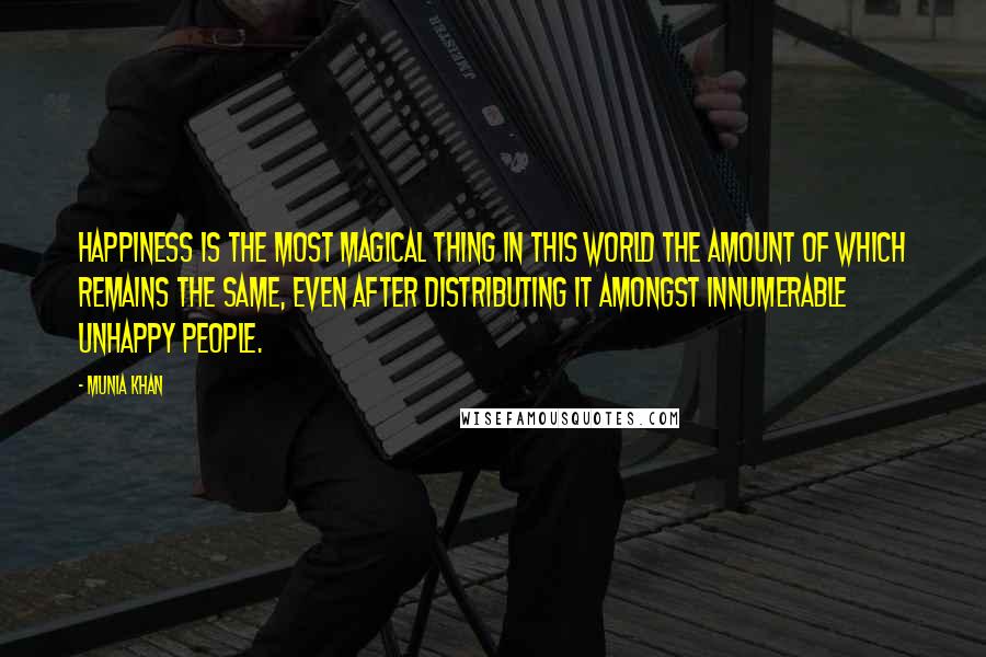 Munia Khan Quotes: Happiness is the most magical thing in this world the amount of which remains the same, even after distributing it amongst innumerable unhappy people.