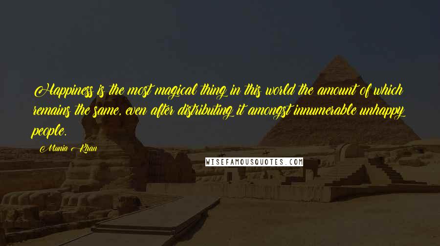 Munia Khan Quotes: Happiness is the most magical thing in this world the amount of which remains the same, even after distributing it amongst innumerable unhappy people.