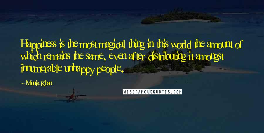 Munia Khan Quotes: Happiness is the most magical thing in this world the amount of which remains the same, even after distributing it amongst innumerable unhappy people.