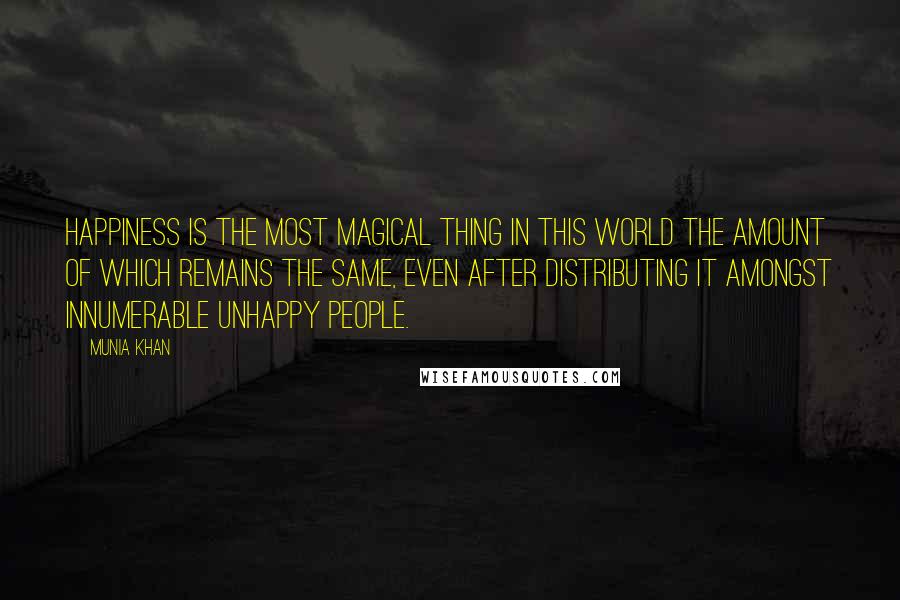 Munia Khan Quotes: Happiness is the most magical thing in this world the amount of which remains the same, even after distributing it amongst innumerable unhappy people.