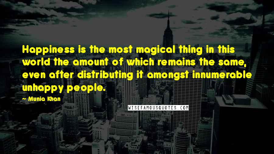 Munia Khan Quotes: Happiness is the most magical thing in this world the amount of which remains the same, even after distributing it amongst innumerable unhappy people.