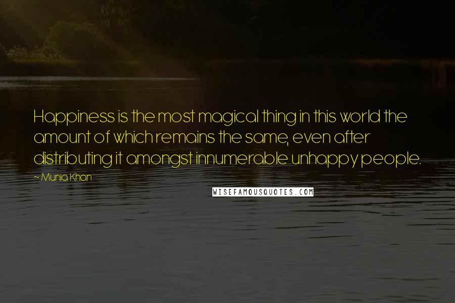 Munia Khan Quotes: Happiness is the most magical thing in this world the amount of which remains the same, even after distributing it amongst innumerable unhappy people.