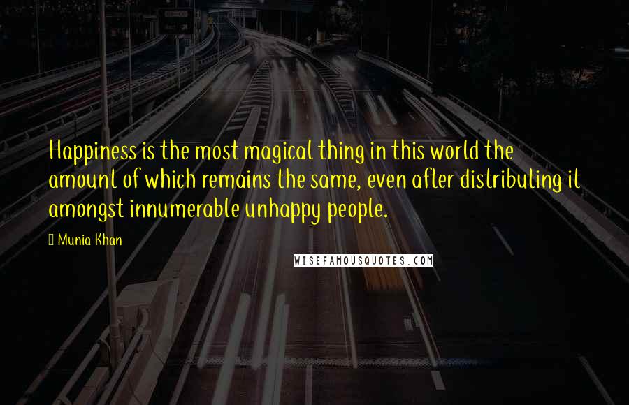 Munia Khan Quotes: Happiness is the most magical thing in this world the amount of which remains the same, even after distributing it amongst innumerable unhappy people.