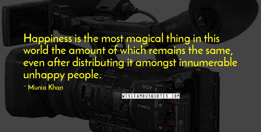 Munia Khan Quotes: Happiness is the most magical thing in this world the amount of which remains the same, even after distributing it amongst innumerable unhappy people.