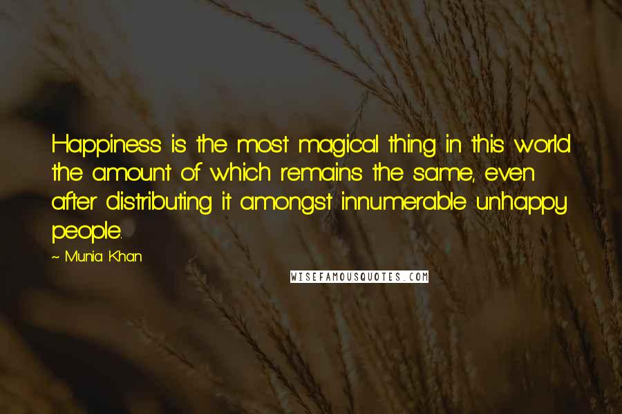 Munia Khan Quotes: Happiness is the most magical thing in this world the amount of which remains the same, even after distributing it amongst innumerable unhappy people.