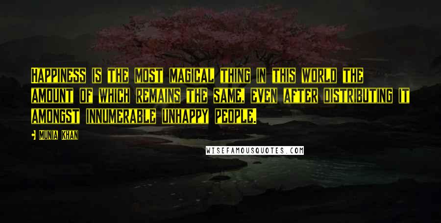 Munia Khan Quotes: Happiness is the most magical thing in this world the amount of which remains the same, even after distributing it amongst innumerable unhappy people.