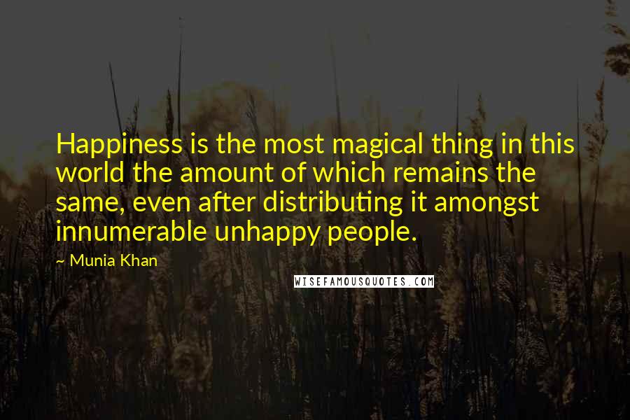 Munia Khan Quotes: Happiness is the most magical thing in this world the amount of which remains the same, even after distributing it amongst innumerable unhappy people.