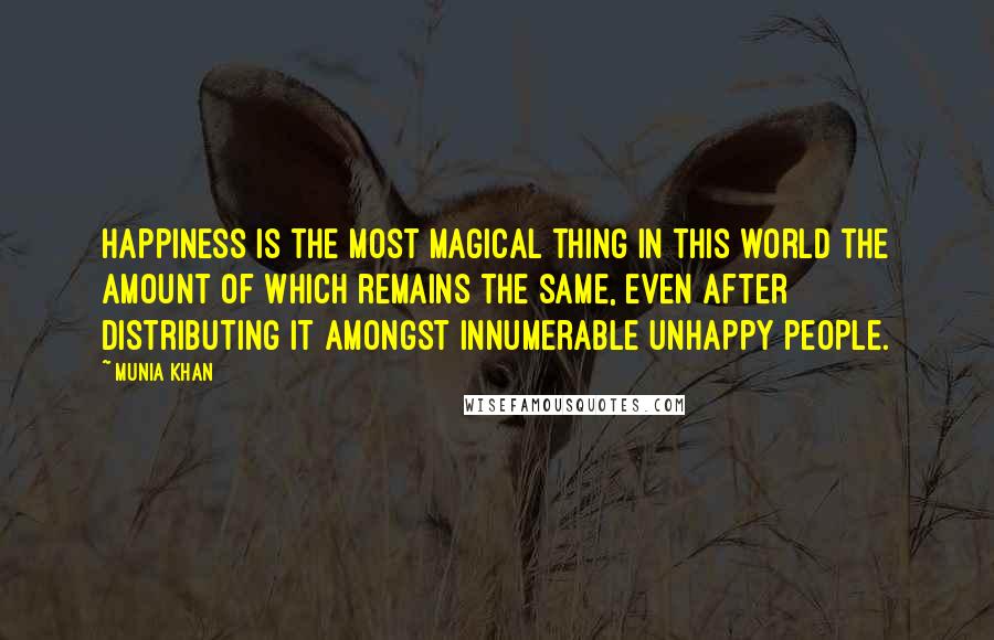 Munia Khan Quotes: Happiness is the most magical thing in this world the amount of which remains the same, even after distributing it amongst innumerable unhappy people.