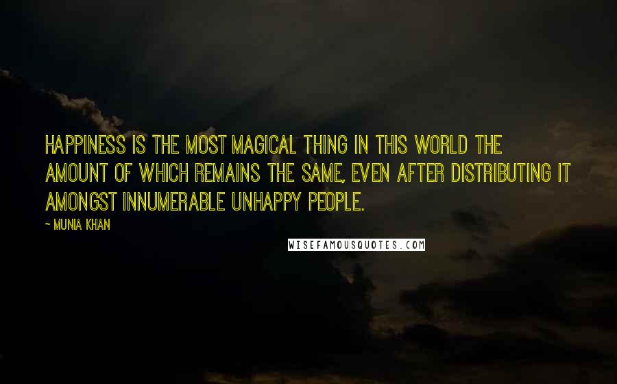 Munia Khan Quotes: Happiness is the most magical thing in this world the amount of which remains the same, even after distributing it amongst innumerable unhappy people.