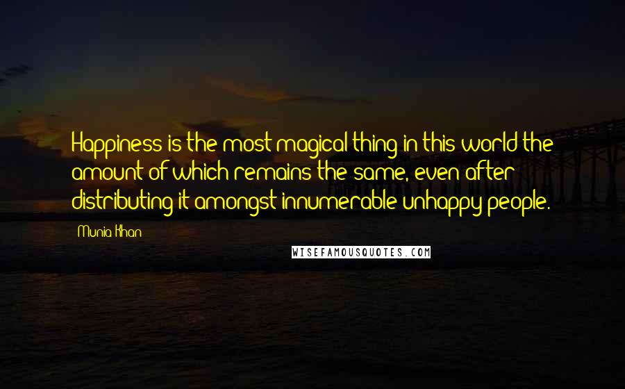 Munia Khan Quotes: Happiness is the most magical thing in this world the amount of which remains the same, even after distributing it amongst innumerable unhappy people.