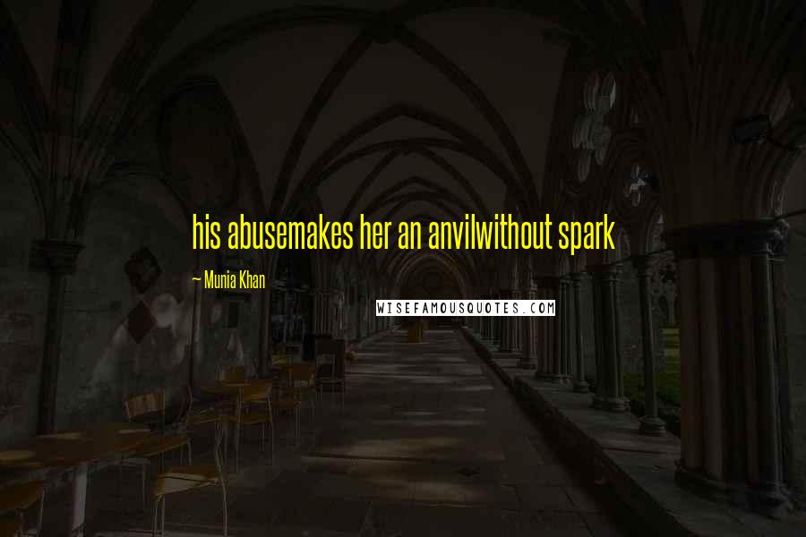 Munia Khan Quotes: his abusemakes her an anvilwithout spark