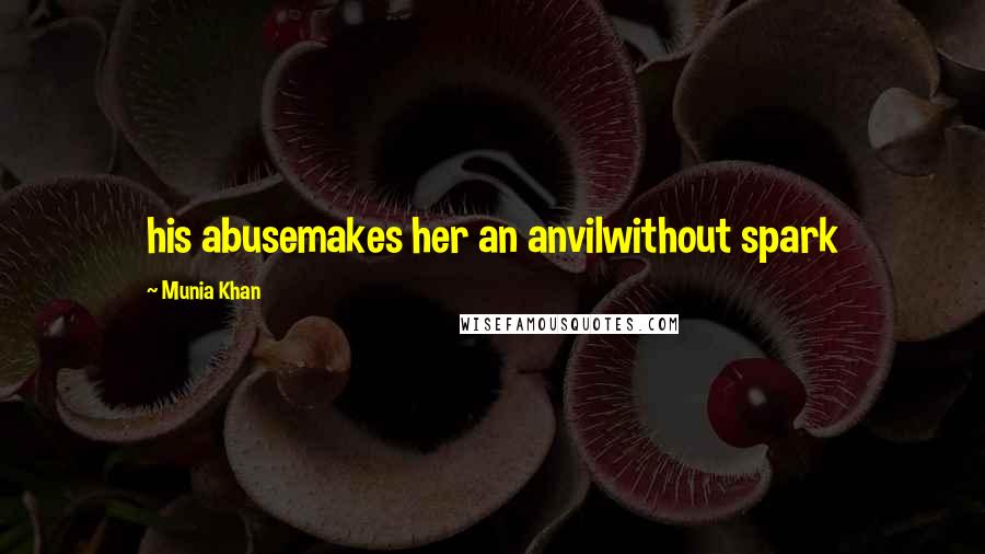 Munia Khan Quotes: his abusemakes her an anvilwithout spark