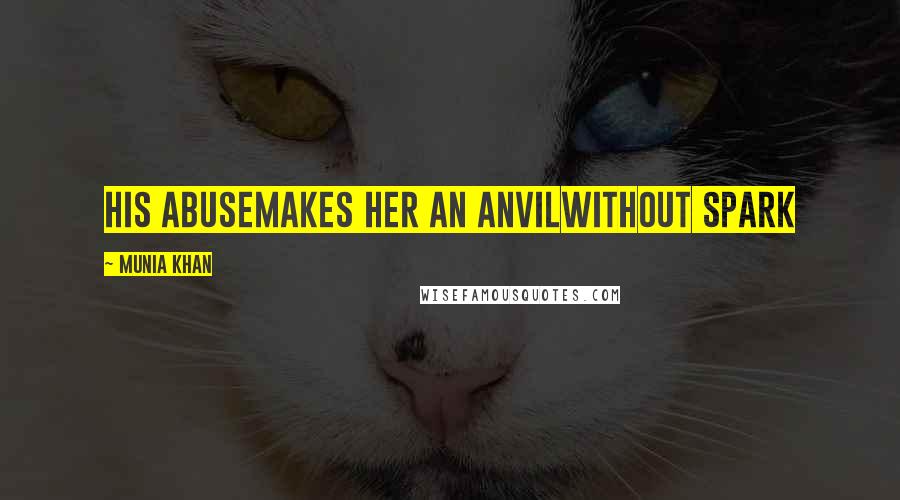 Munia Khan Quotes: his abusemakes her an anvilwithout spark