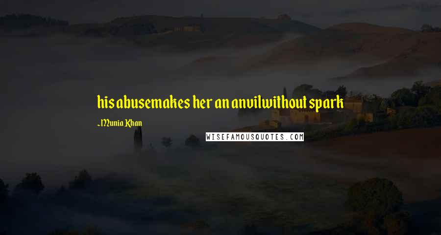 Munia Khan Quotes: his abusemakes her an anvilwithout spark