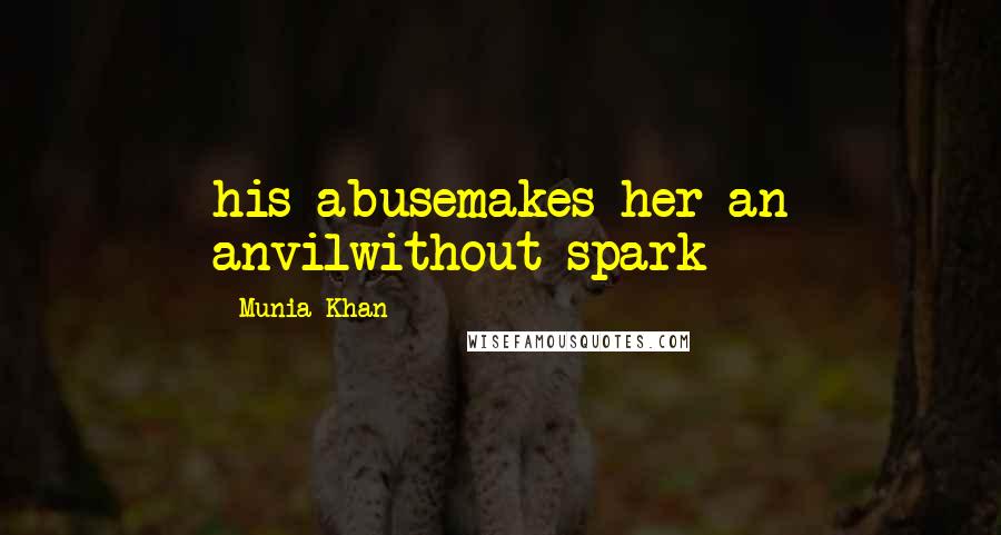 Munia Khan Quotes: his abusemakes her an anvilwithout spark