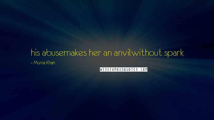 Munia Khan Quotes: his abusemakes her an anvilwithout spark