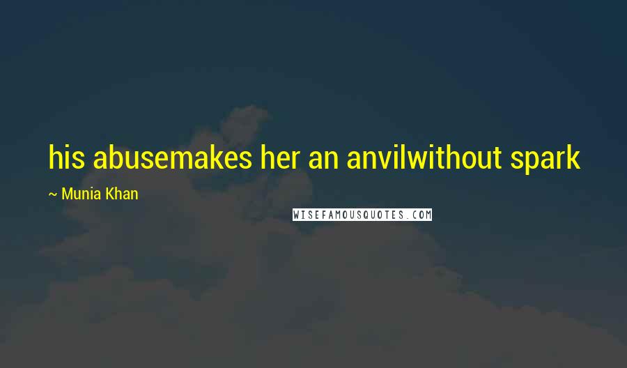 Munia Khan Quotes: his abusemakes her an anvilwithout spark