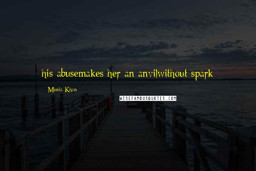 Munia Khan Quotes: his abusemakes her an anvilwithout spark