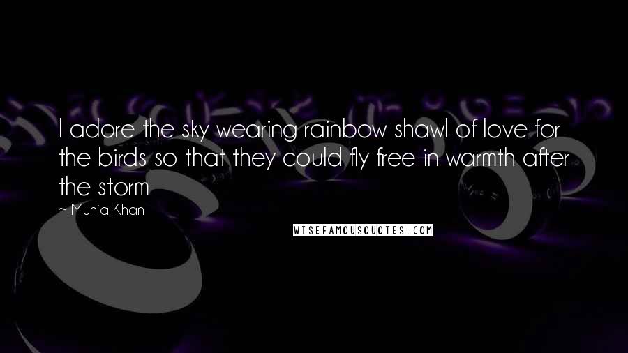 Munia Khan Quotes: I adore the sky wearing rainbow shawl of love for the birds so that they could fly free in warmth after the storm