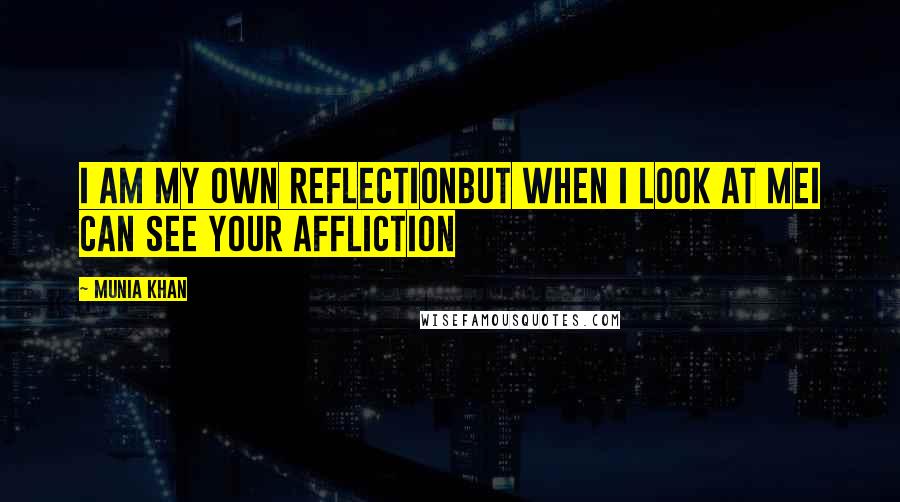 Munia Khan Quotes: I am my own reflectionBut when I look at meI can see your affliction