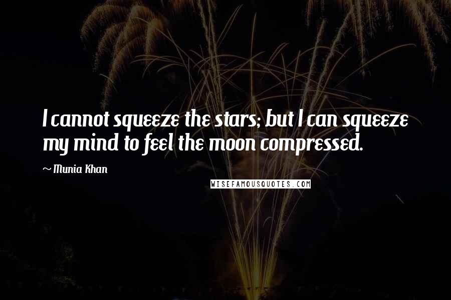 Munia Khan Quotes: I cannot squeeze the stars; but I can squeeze my mind to feel the moon compressed.