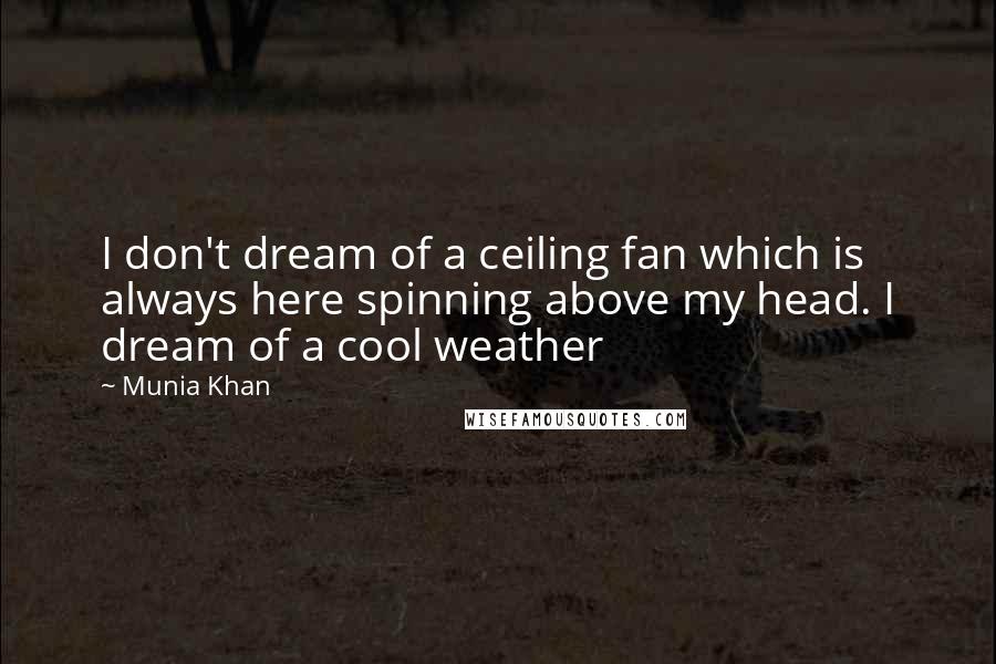 Munia Khan Quotes: I don't dream of a ceiling fan which is always here spinning above my head. I dream of a cool weather